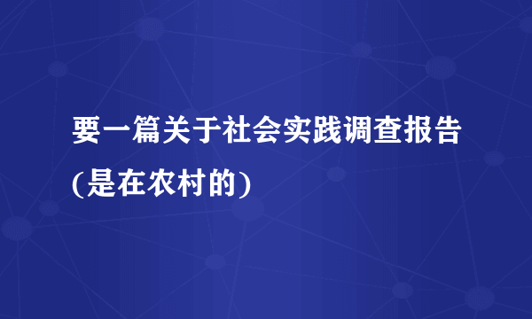 要一篇关于社会实践调查报告(是在农村的)