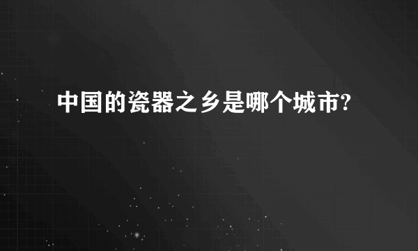 中国的瓷器之乡是哪个城市?