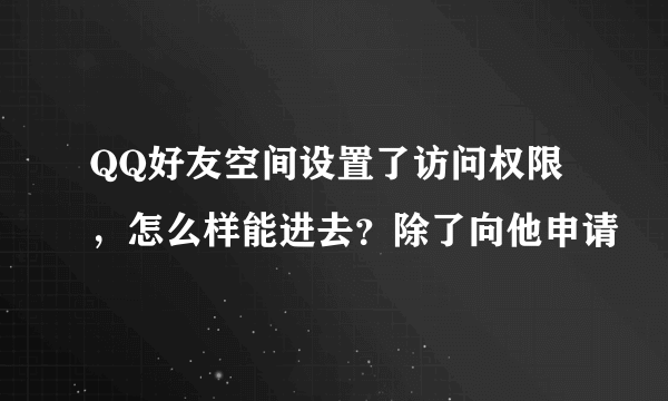 QQ好友空间设置了访问权限，怎么样能进去？除了向他申请