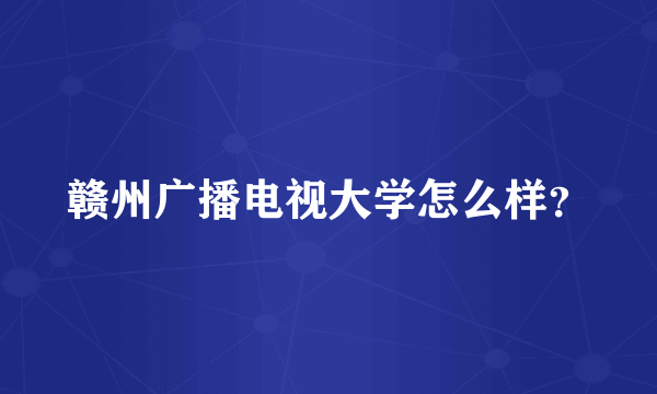 赣州广播电视大学怎么样？