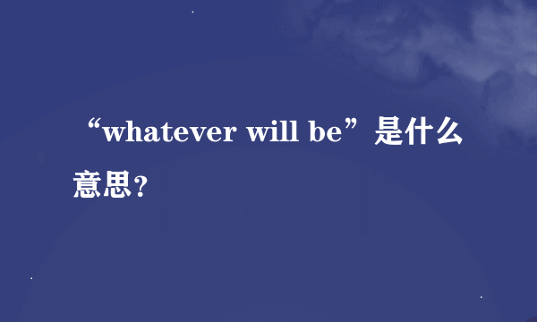 “whatever will be”是什么意思？