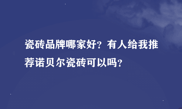 瓷砖品牌哪家好？有人给我推荐诺贝尔瓷砖可以吗？