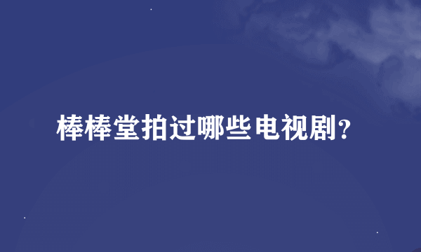 棒棒堂拍过哪些电视剧？