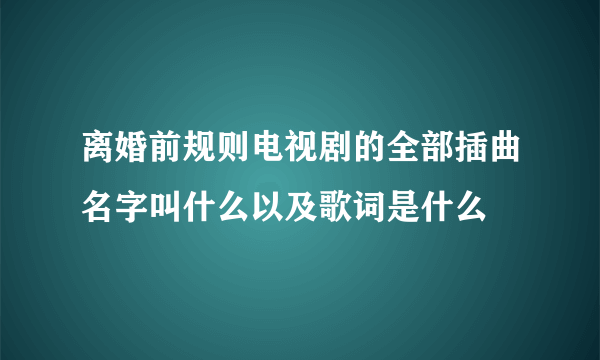 离婚前规则电视剧的全部插曲名字叫什么以及歌词是什么