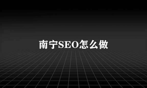 南宁SEO怎么做