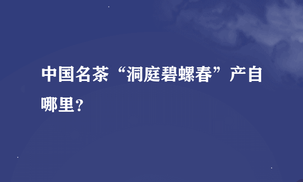 中国名茶“洞庭碧螺春”产自哪里？