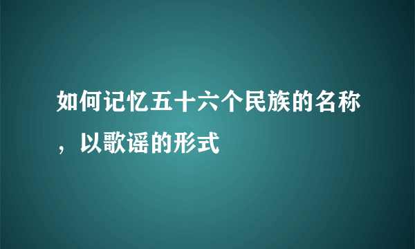 如何记忆五十六个民族的名称，以歌谣的形式