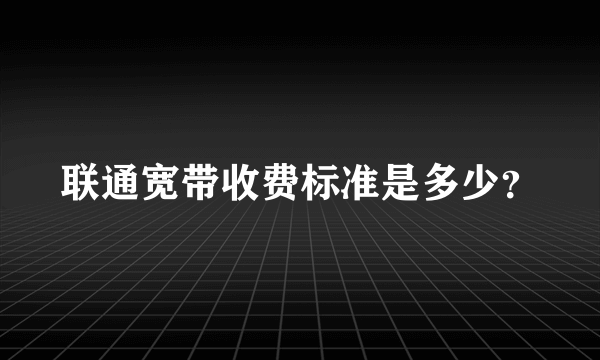 联通宽带收费标准是多少？