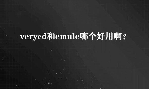 verycd和emule哪个好用啊？