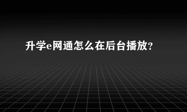 升学e网通怎么在后台播放？