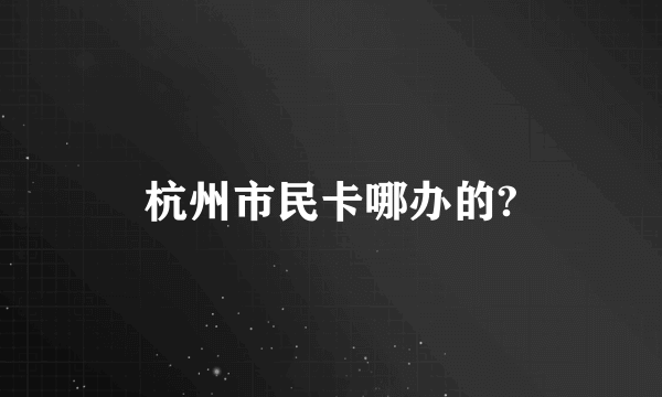 杭州市民卡哪办的?