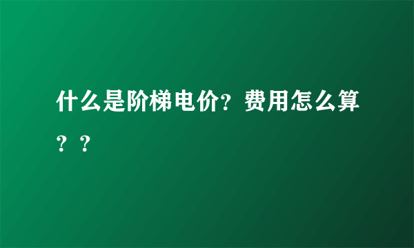 什么是阶梯电价？费用怎么算？？