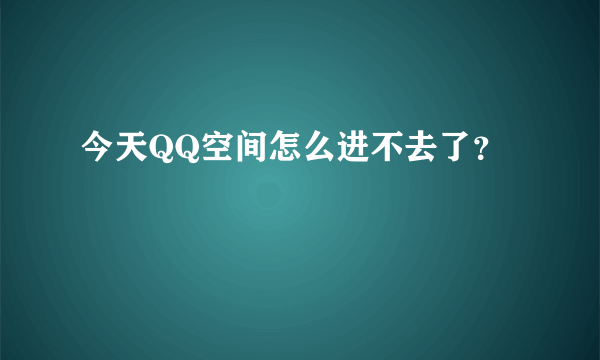 今天QQ空间怎么进不去了？