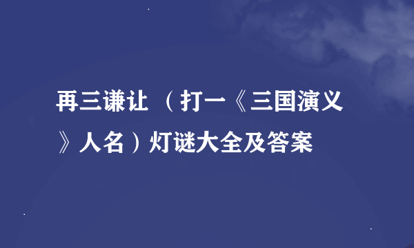 再三谦让 （打一《三国演义》人名）灯谜大全及答案