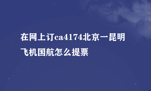 在网上订ca4174北京一昆明飞机国航怎么提票