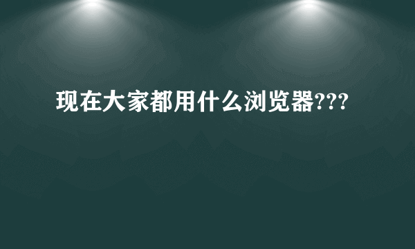 现在大家都用什么浏览器???