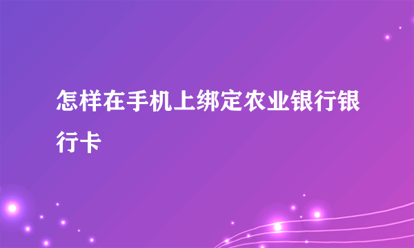 怎样在手机上绑定农业银行银行卡