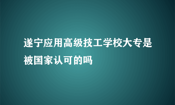 遂宁应用高级技工学校大专是被国家认可的吗