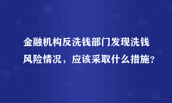 金融机构反洗钱部门发现洗钱风险情况，应该采取什么措施？