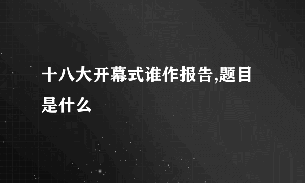 十八大开幕式谁作报告,题目是什么