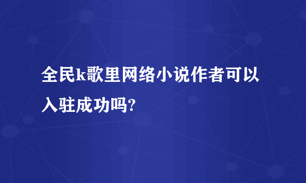 全民k歌里网络小说作者可以入驻成功吗?