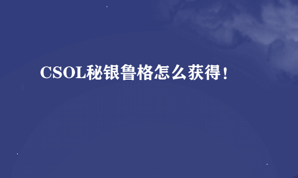 CSOL秘银鲁格怎么获得！