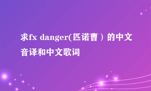 求fx danger(匹诺曹）的中文音译和中文歌词