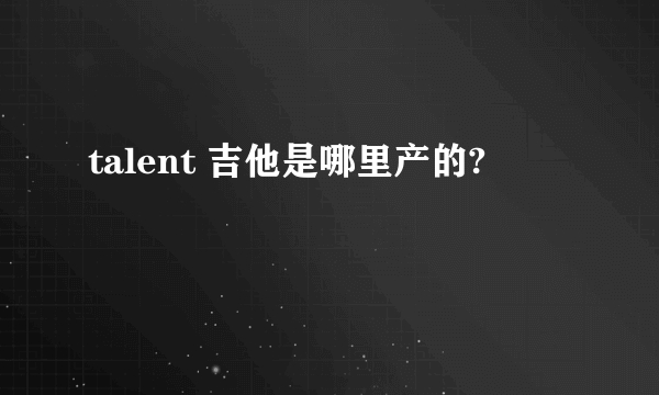 talent 吉他是哪里产的?