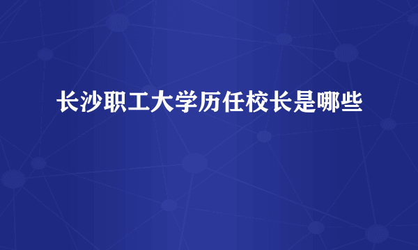 长沙职工大学历任校长是哪些