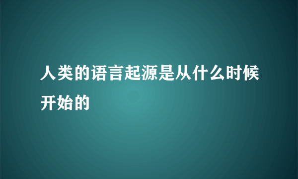 人类的语言起源是从什么时候开始的