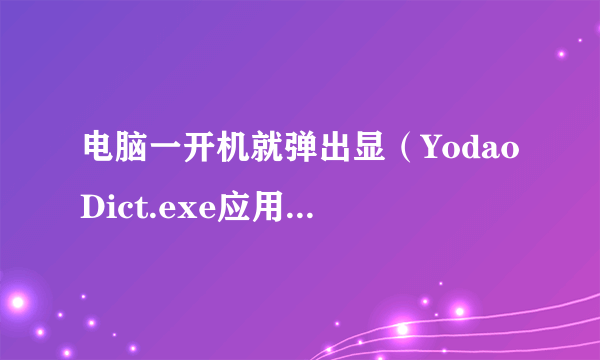 电脑一开机就弹出显（YodaoDict.exe应用程序程序错误）是怎们回事怎么解决