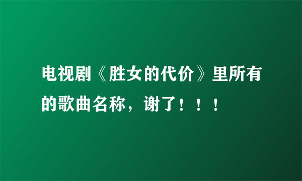 电视剧《胜女的代价》里所有的歌曲名称，谢了！！！