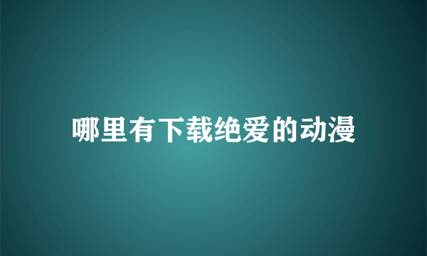 哪里有下载绝爱的动漫