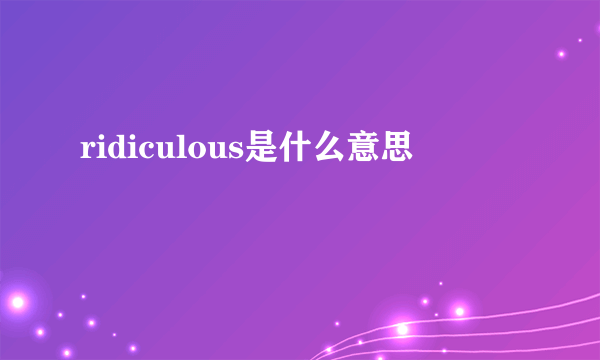 ridiculous是什么意思