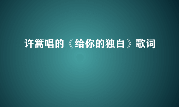 许篙唱的《给你的独白》歌词