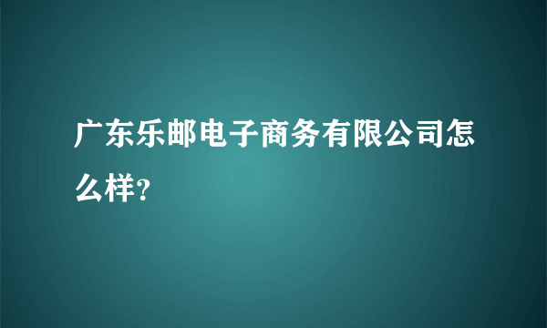 广东乐邮电子商务有限公司怎么样？