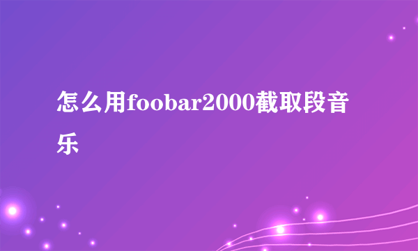 怎么用foobar2000截取段音乐