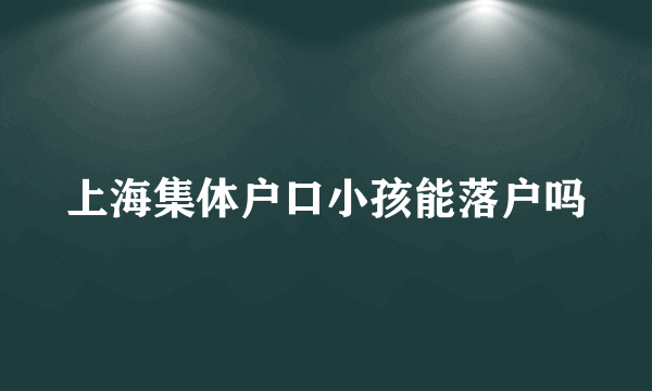 上海集体户口小孩能落户吗