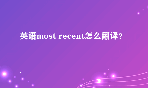 英语most recent怎么翻译？