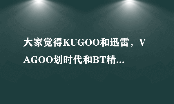 大家觉得KUGOO和迅雷，VAGOO划时代和BT精灵，谁最好用啊。听听大家的意见。