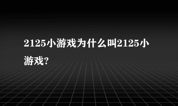 2125小游戏为什么叫2125小游戏?