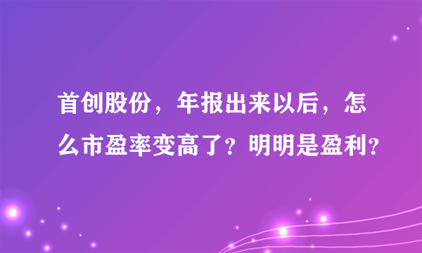 首创股份，年报出来以后，怎么市盈率变高了？明明是盈利？