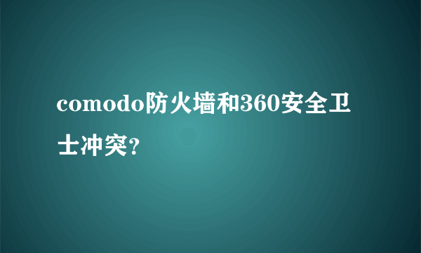 comodo防火墙和360安全卫士冲突？