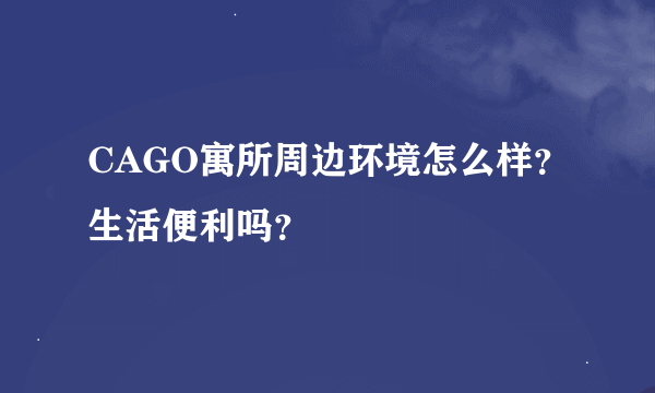 CAGO寓所周边环境怎么样？生活便利吗？