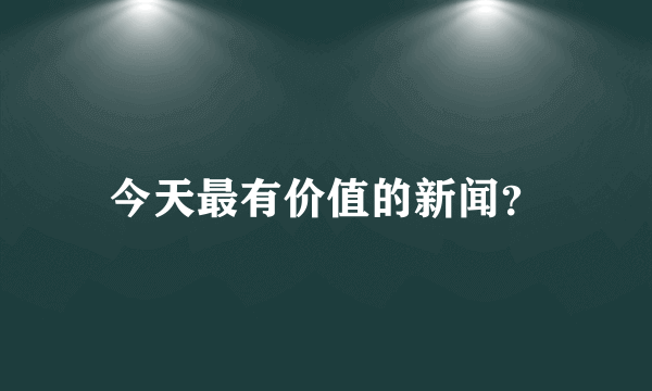 今天最有价值的新闻？