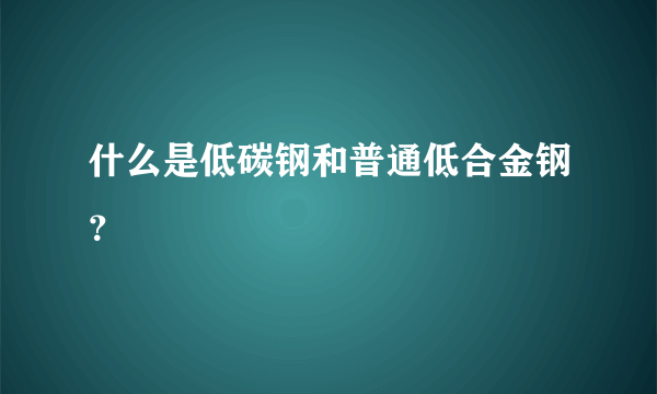 什么是低碳钢和普通低合金钢？