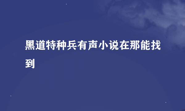 黑道特种兵有声小说在那能找到