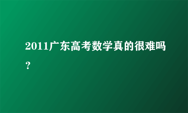 2011广东高考数学真的很难吗？