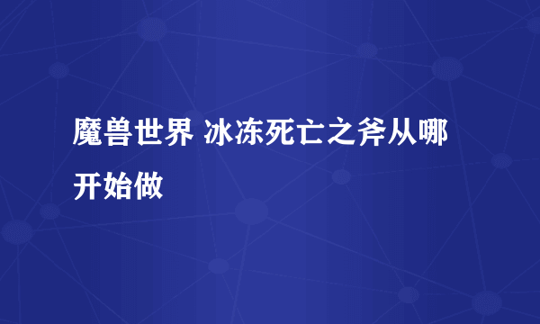 魔兽世界 冰冻死亡之斧从哪开始做