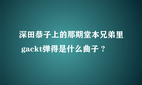 深田恭子上的那期堂本兄弟里 gackt弹得是什么曲子 ?